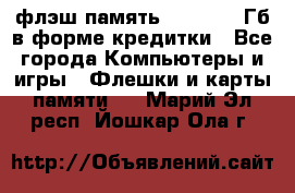 флэш-память   16 - 64 Гб в форме кредитки - Все города Компьютеры и игры » Флешки и карты памяти   . Марий Эл респ.,Йошкар-Ола г.